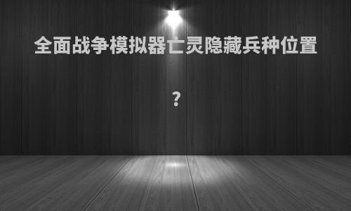 全面战争模拟器亡灵隐藏兵种位置?
