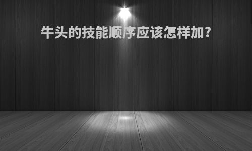 牛头的技能顺序应该怎样加?