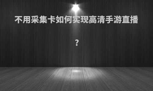 不用采集卡如何实现高清手游直播?