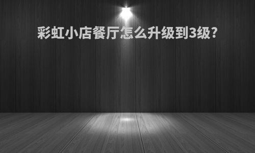 彩虹小店餐厅怎么升级到3级?