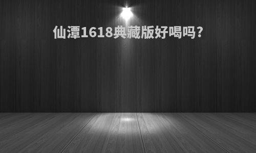 仙潭1618典藏版好喝吗?