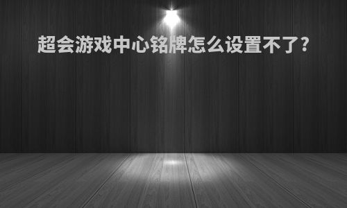 超会游戏中心铭牌怎么设置不了?