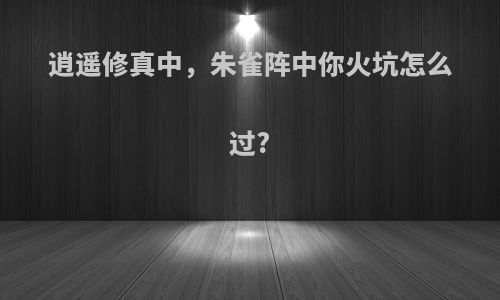 逍遥修真中，朱雀阵中你火坑怎么过?