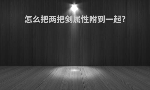 怎么把两把剑属性附到一起?