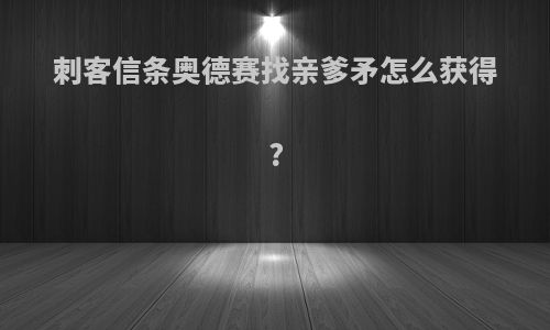 刺客信条奥德赛找亲爹矛怎么获得?
