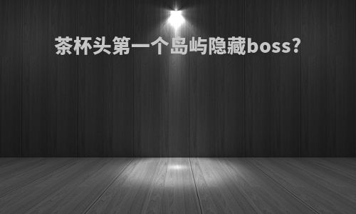茶杯头第一个岛屿隐藏boss?