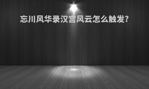 忘川风华录汉宫风云怎么触发?