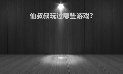仙叔叔玩过哪些游戏?