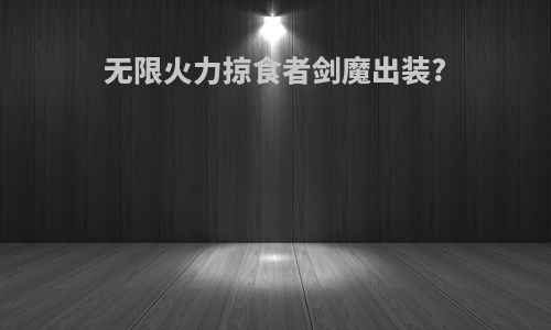无限火力掠食者剑魔出装?