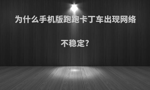 为什么手机版跑跑卡丁车出现网络不稳定?