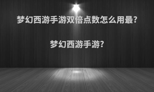 梦幻西游手游双倍点数怎么用最?梦幻西游手游?