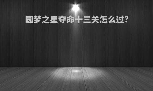 圆梦之星夺命十三关怎么过?
