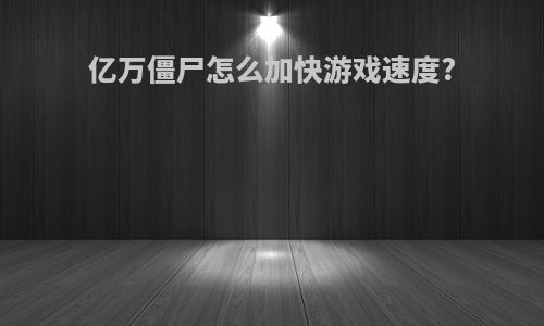 亿万僵尸怎么加快游戏速度?