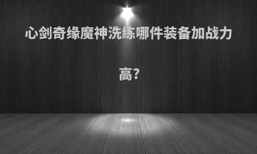 心剑奇缘魔神洗练哪件装备加战力高?