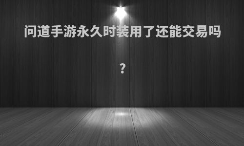 问道手游永久时装用了还能交易吗?