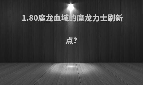 1.80魔龙血域的魔龙力士刷新点?