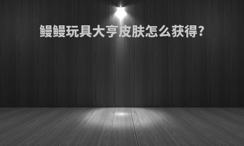 鳗鳗玩具大亨皮肤怎么获得?