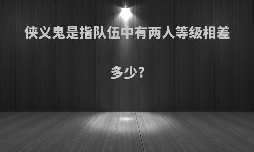 侠义鬼是指队伍中有两人等级相差多少?