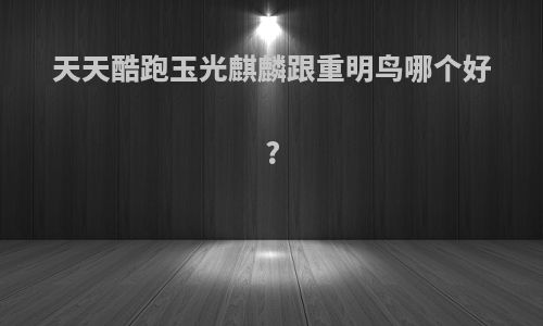天天酷跑玉光麒麟跟重明鸟哪个好?