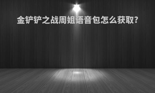 金铲铲之战周姐语音包怎么获取?