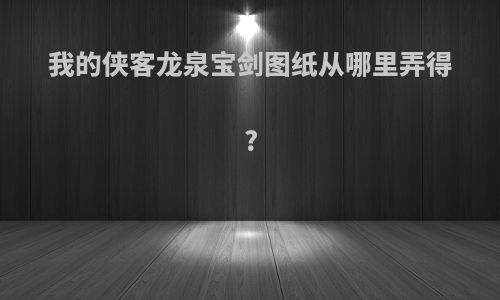 我的侠客龙泉宝剑图纸从哪里弄得?