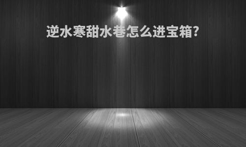 逆水寒甜水巷怎么进宝箱?