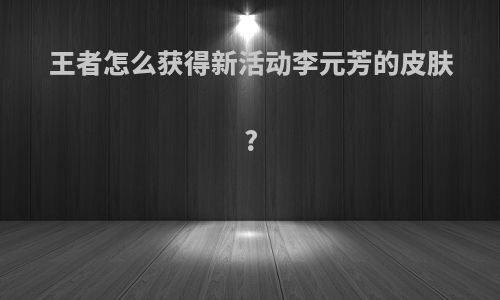 王者怎么获得新活动李元芳的皮肤?