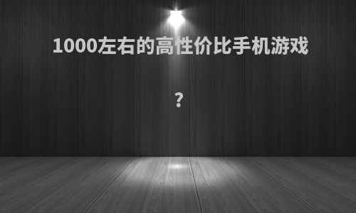 1000左右的高性价比手机游戏?