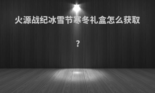 火源战纪冰雪节寒冬礼盒怎么获取?