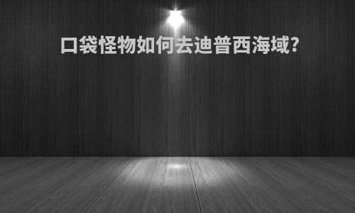 口袋怪物如何去迪普西海域?