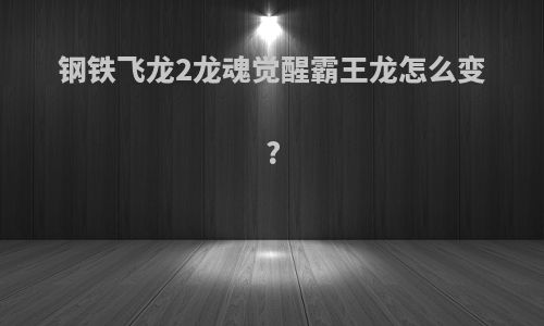 钢铁飞龙2龙魂觉醒霸王龙怎么变?