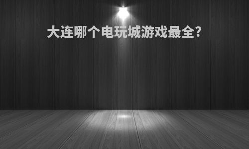 大连哪个电玩城游戏最全?