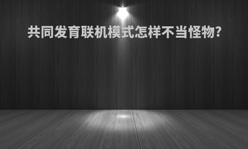 共同发育联机模式怎样不当怪物?