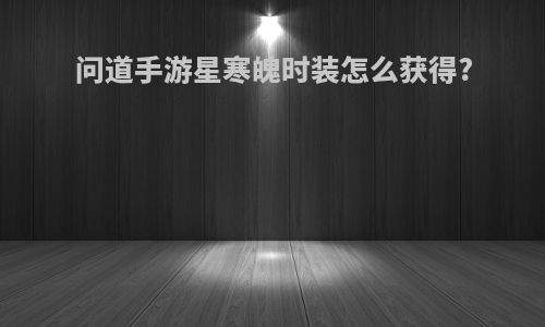 问道手游星寒魄时装怎么获得?