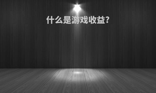 什么是游戏收益?