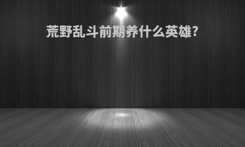 荒野乱斗前期养什么英雄?