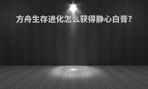 方舟生存进化怎么获得静心白膏?
