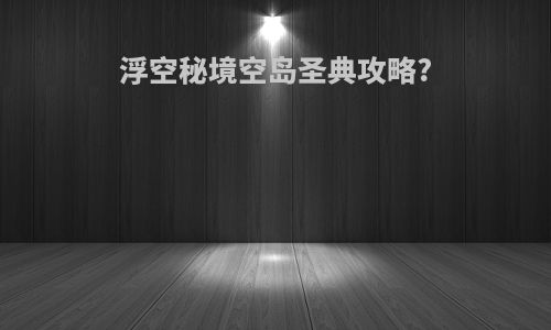 浮空秘境空岛圣典攻略?