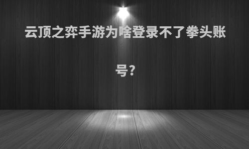 云顶之弈手游为啥登录不了拳头账号?