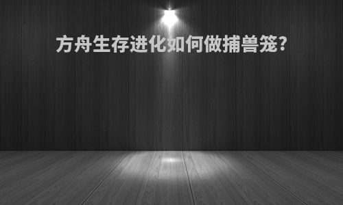 方舟生存进化如何做捕兽笼?