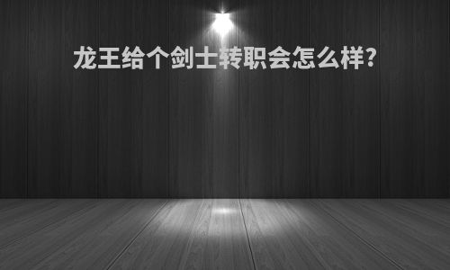 龙王给个剑士转职会怎么样?
