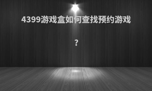 4399游戏盒如何查找预约游戏?