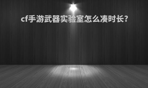 cf手游武器实验室怎么凑时长?
