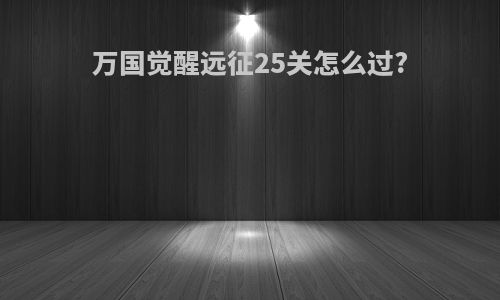 万国觉醒远征25关怎么过?