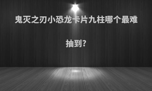鬼灭之刃小恐龙卡片九柱哪个最难抽到?