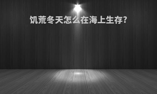 饥荒冬天怎么在海上生存?
