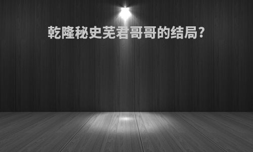 乾隆秘史芜君哥哥的结局?