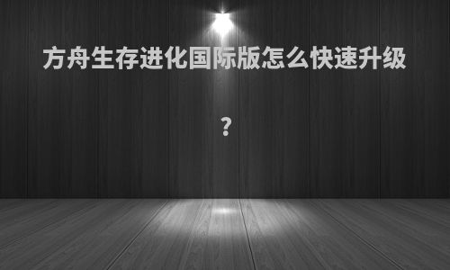 方舟生存进化国际版怎么快速升级?