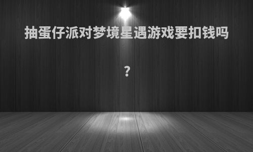 抽蛋仔派对梦境星遇游戏要扣钱吗?