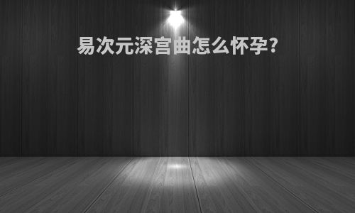 易次元深宫曲怎么怀孕?